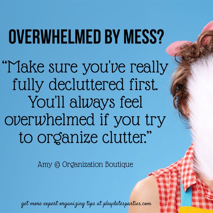 Overwhelmed by Mess? "Make sure you've really fully decluttered first. You'll always feel overwhelmed if you try to organize clutter" by Amy at Organization Boutique